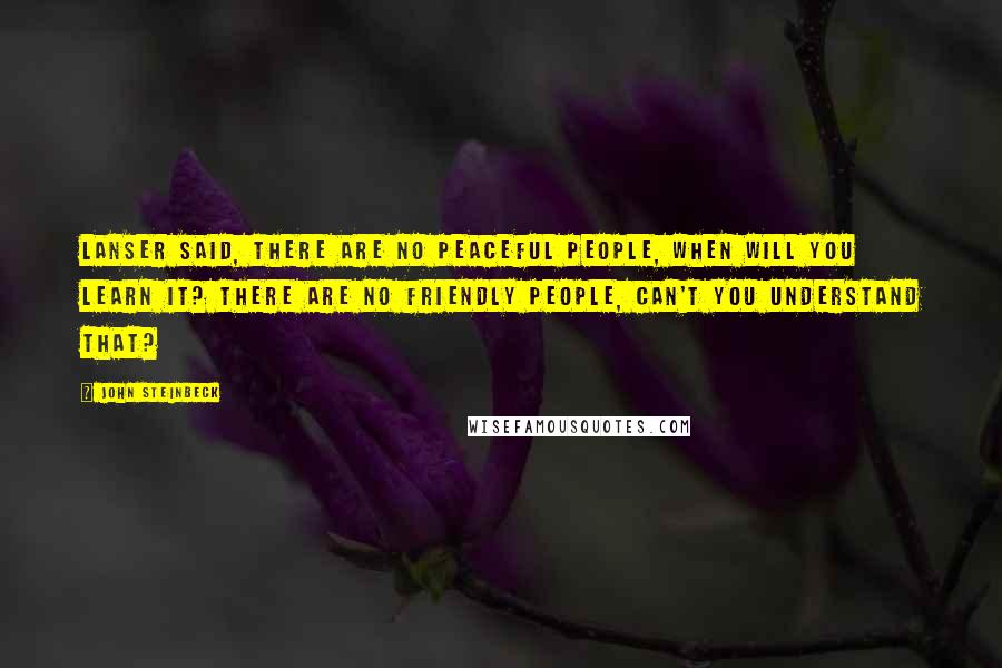 John Steinbeck Quotes: Lanser said, There are no peaceful people, when will you learn it? There are no friendly people, can't you understand that?