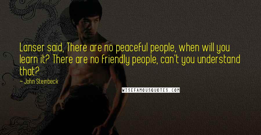 John Steinbeck Quotes: Lanser said, There are no peaceful people, when will you learn it? There are no friendly people, can't you understand that?