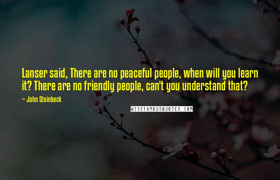 John Steinbeck Quotes: Lanser said, There are no peaceful people, when will you learn it? There are no friendly people, can't you understand that?