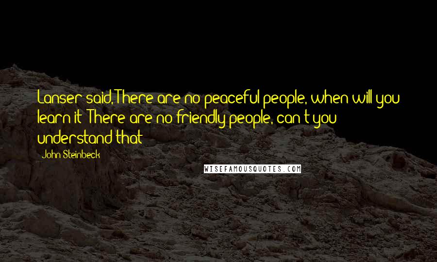 John Steinbeck Quotes: Lanser said, There are no peaceful people, when will you learn it? There are no friendly people, can't you understand that?