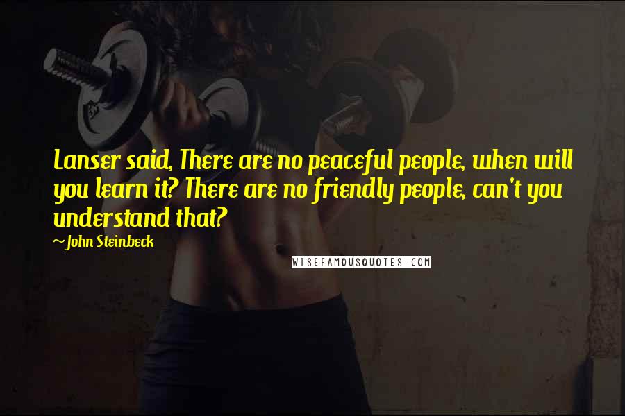 John Steinbeck Quotes: Lanser said, There are no peaceful people, when will you learn it? There are no friendly people, can't you understand that?