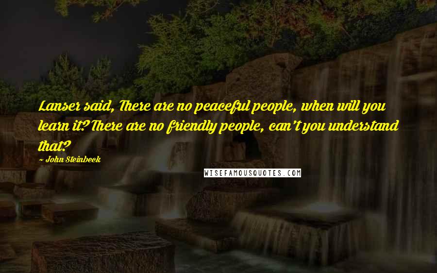 John Steinbeck Quotes: Lanser said, There are no peaceful people, when will you learn it? There are no friendly people, can't you understand that?