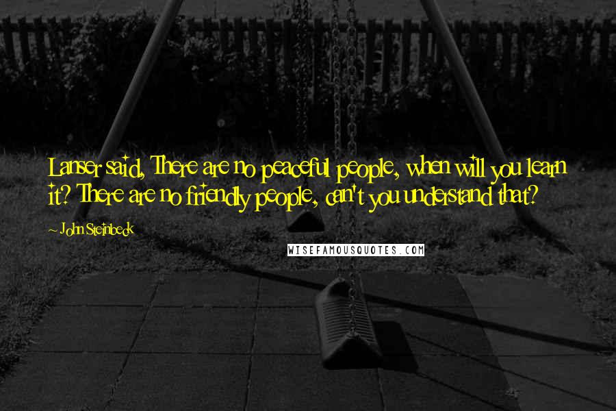 John Steinbeck Quotes: Lanser said, There are no peaceful people, when will you learn it? There are no friendly people, can't you understand that?