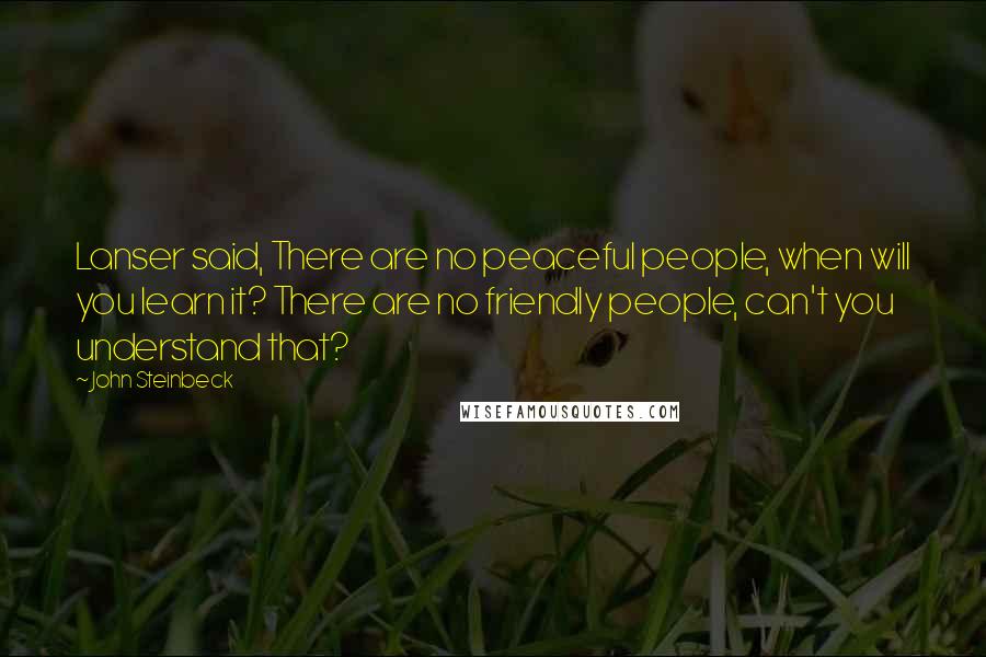 John Steinbeck Quotes: Lanser said, There are no peaceful people, when will you learn it? There are no friendly people, can't you understand that?