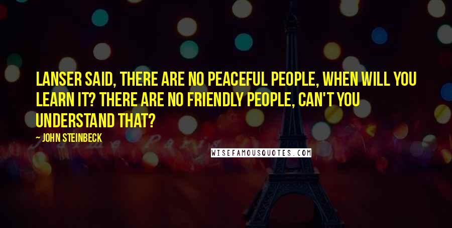 John Steinbeck Quotes: Lanser said, There are no peaceful people, when will you learn it? There are no friendly people, can't you understand that?