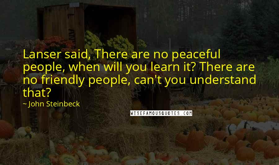 John Steinbeck Quotes: Lanser said, There are no peaceful people, when will you learn it? There are no friendly people, can't you understand that?