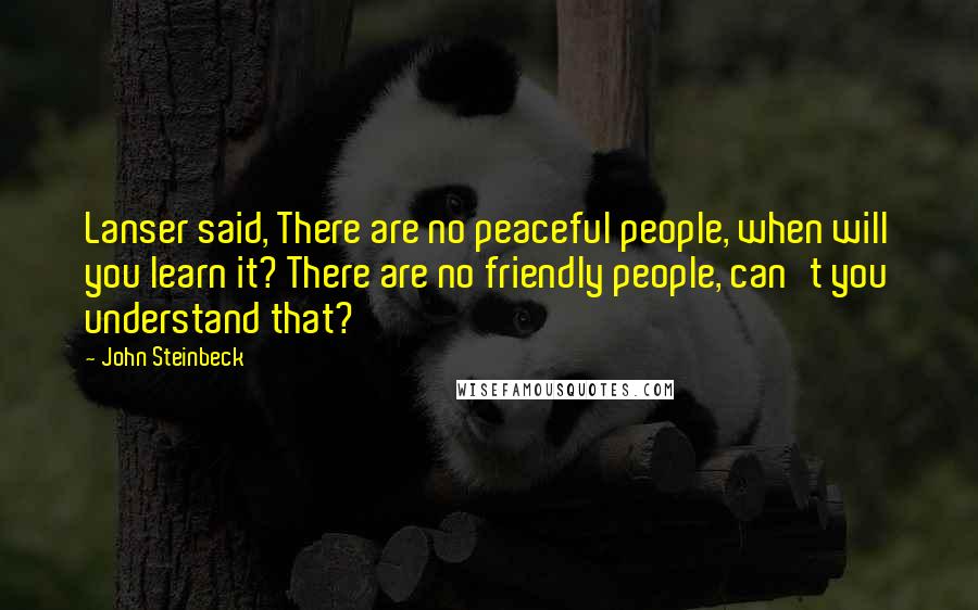 John Steinbeck Quotes: Lanser said, There are no peaceful people, when will you learn it? There are no friendly people, can't you understand that?