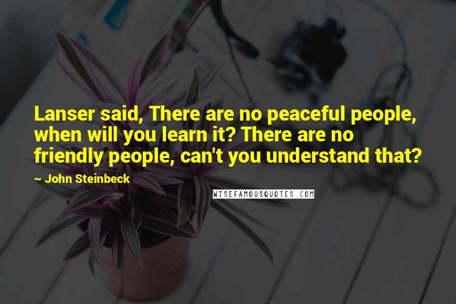 John Steinbeck Quotes: Lanser said, There are no peaceful people, when will you learn it? There are no friendly people, can't you understand that?