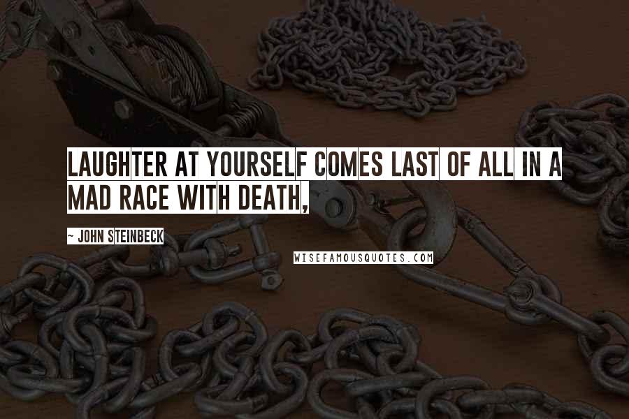 John Steinbeck Quotes: Laughter at yourself comes last of all in a mad race with death,