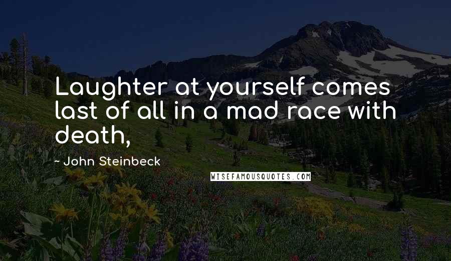 John Steinbeck Quotes: Laughter at yourself comes last of all in a mad race with death,