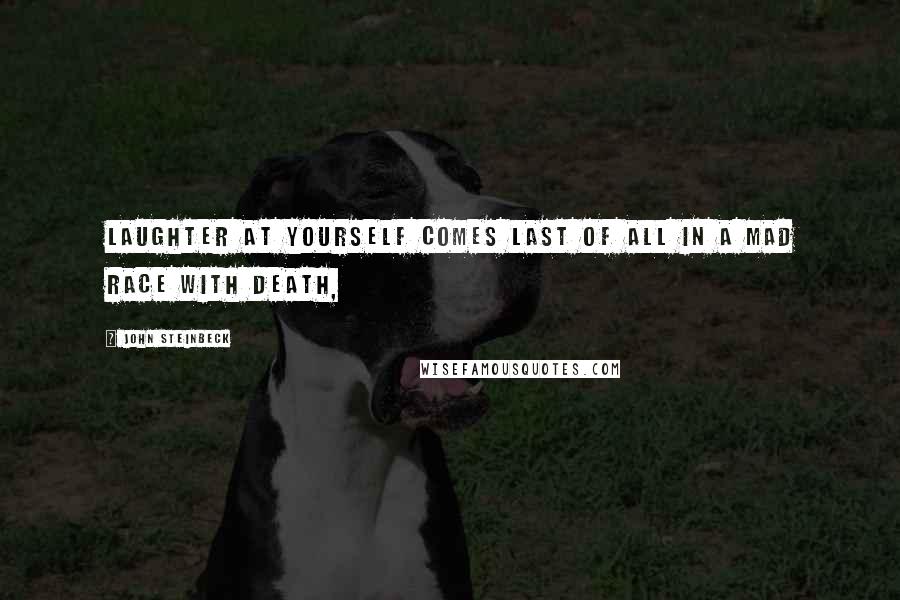 John Steinbeck Quotes: Laughter at yourself comes last of all in a mad race with death,