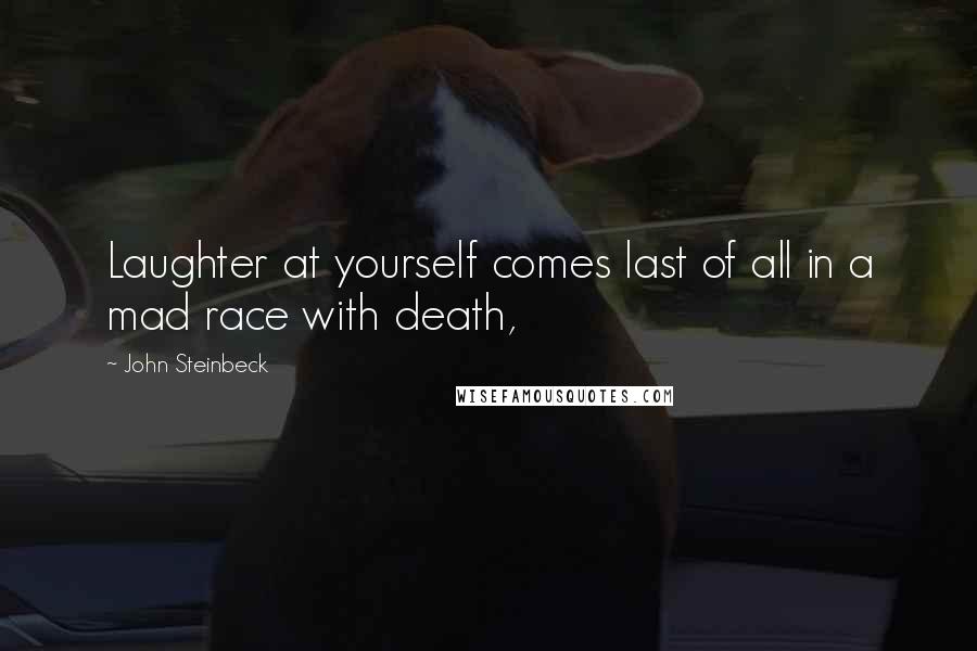 John Steinbeck Quotes: Laughter at yourself comes last of all in a mad race with death,
