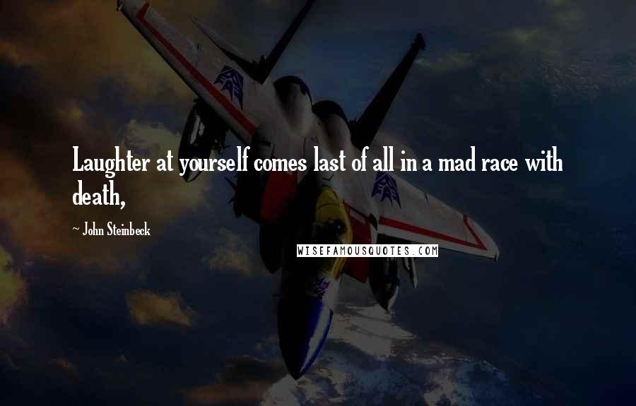 John Steinbeck Quotes: Laughter at yourself comes last of all in a mad race with death,