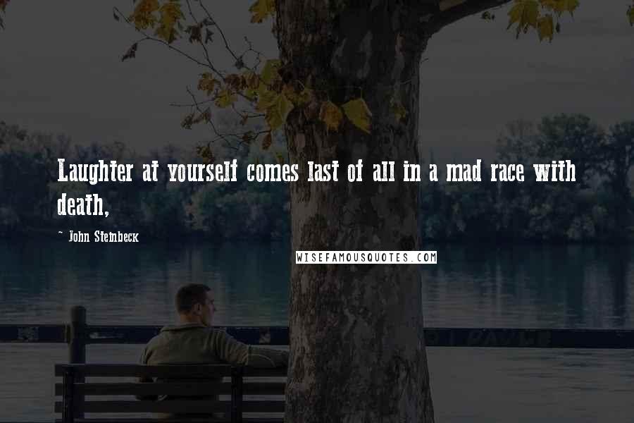 John Steinbeck Quotes: Laughter at yourself comes last of all in a mad race with death,