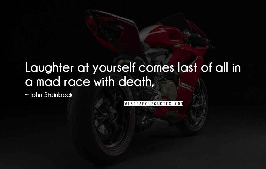 John Steinbeck Quotes: Laughter at yourself comes last of all in a mad race with death,