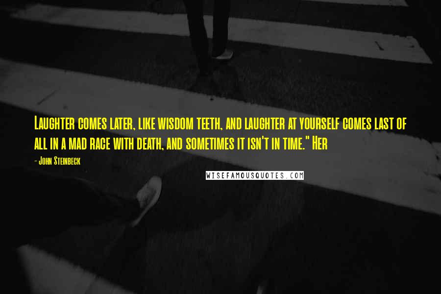 John Steinbeck Quotes: Laughter comes later, like wisdom teeth, and laughter at yourself comes last of all in a mad race with death, and sometimes it isn't in time." Her