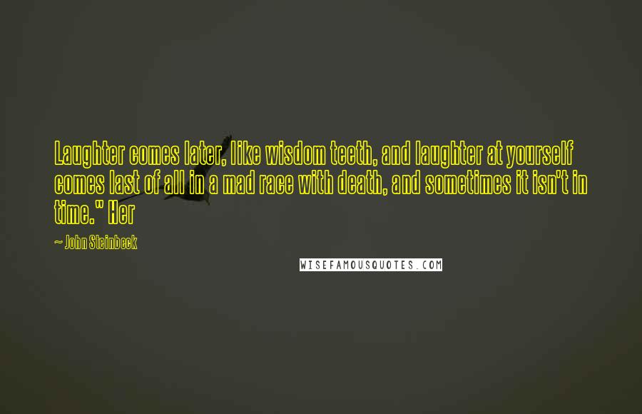 John Steinbeck Quotes: Laughter comes later, like wisdom teeth, and laughter at yourself comes last of all in a mad race with death, and sometimes it isn't in time." Her