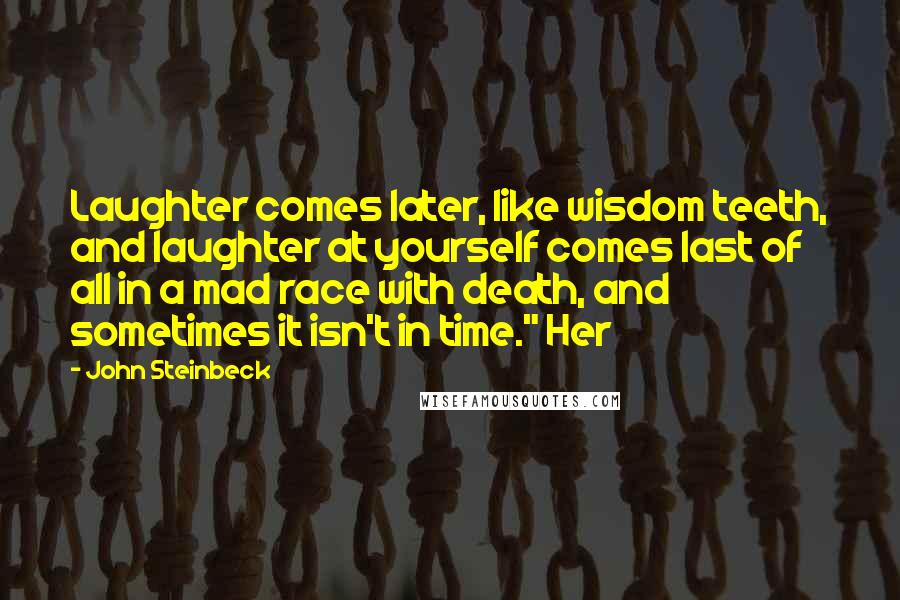 John Steinbeck Quotes: Laughter comes later, like wisdom teeth, and laughter at yourself comes last of all in a mad race with death, and sometimes it isn't in time." Her