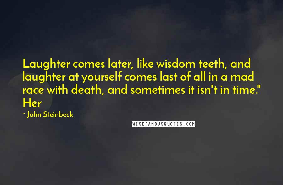 John Steinbeck Quotes: Laughter comes later, like wisdom teeth, and laughter at yourself comes last of all in a mad race with death, and sometimes it isn't in time." Her