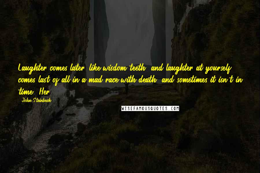 John Steinbeck Quotes: Laughter comes later, like wisdom teeth, and laughter at yourself comes last of all in a mad race with death, and sometimes it isn't in time." Her