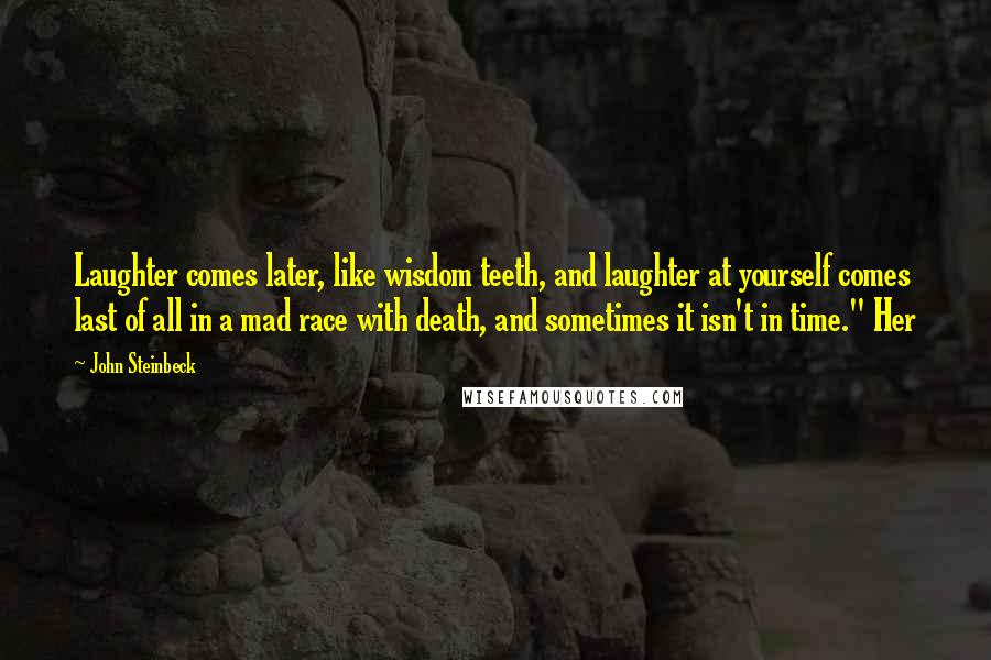 John Steinbeck Quotes: Laughter comes later, like wisdom teeth, and laughter at yourself comes last of all in a mad race with death, and sometimes it isn't in time." Her