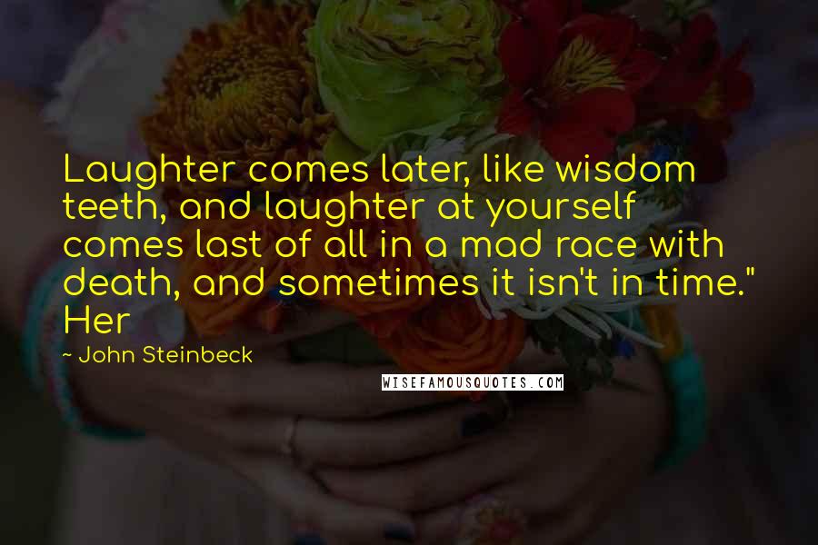 John Steinbeck Quotes: Laughter comes later, like wisdom teeth, and laughter at yourself comes last of all in a mad race with death, and sometimes it isn't in time." Her