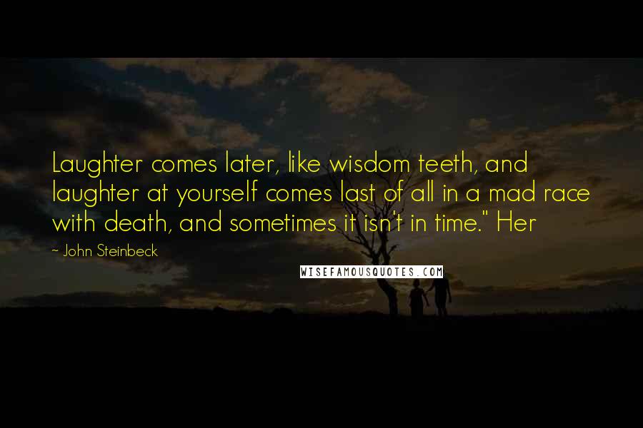 John Steinbeck Quotes: Laughter comes later, like wisdom teeth, and laughter at yourself comes last of all in a mad race with death, and sometimes it isn't in time." Her