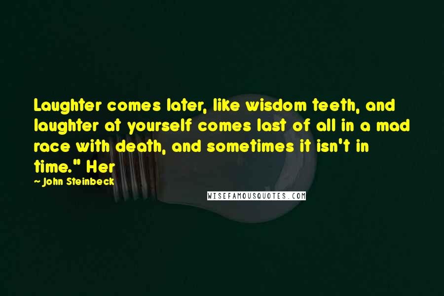 John Steinbeck Quotes: Laughter comes later, like wisdom teeth, and laughter at yourself comes last of all in a mad race with death, and sometimes it isn't in time." Her