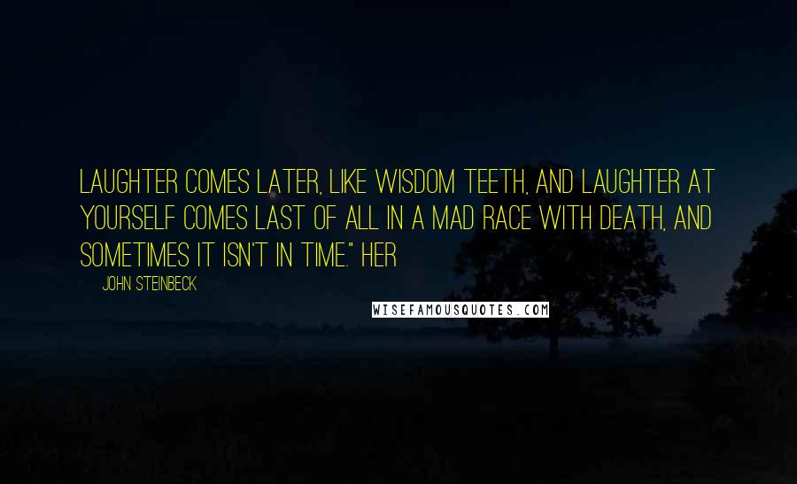 John Steinbeck Quotes: Laughter comes later, like wisdom teeth, and laughter at yourself comes last of all in a mad race with death, and sometimes it isn't in time." Her