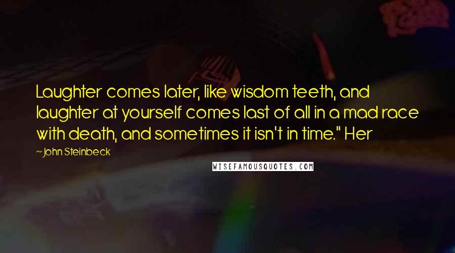 John Steinbeck Quotes: Laughter comes later, like wisdom teeth, and laughter at yourself comes last of all in a mad race with death, and sometimes it isn't in time." Her