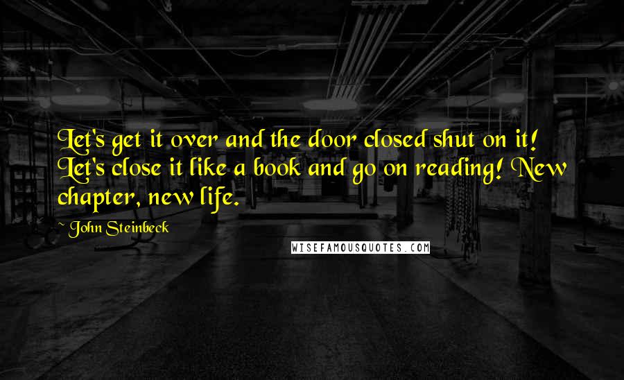 John Steinbeck Quotes: Let's get it over and the door closed shut on it! Let's close it like a book and go on reading! New chapter, new life.