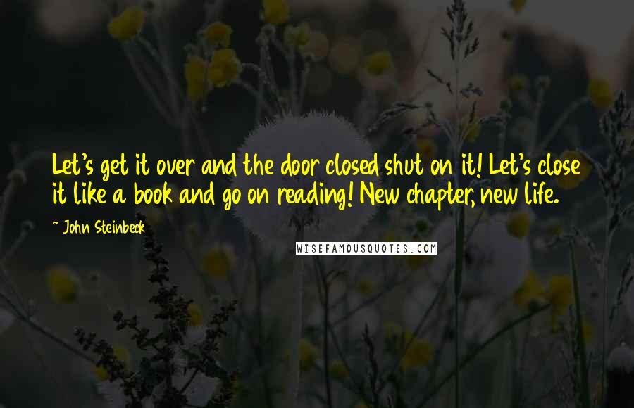 John Steinbeck Quotes: Let's get it over and the door closed shut on it! Let's close it like a book and go on reading! New chapter, new life.