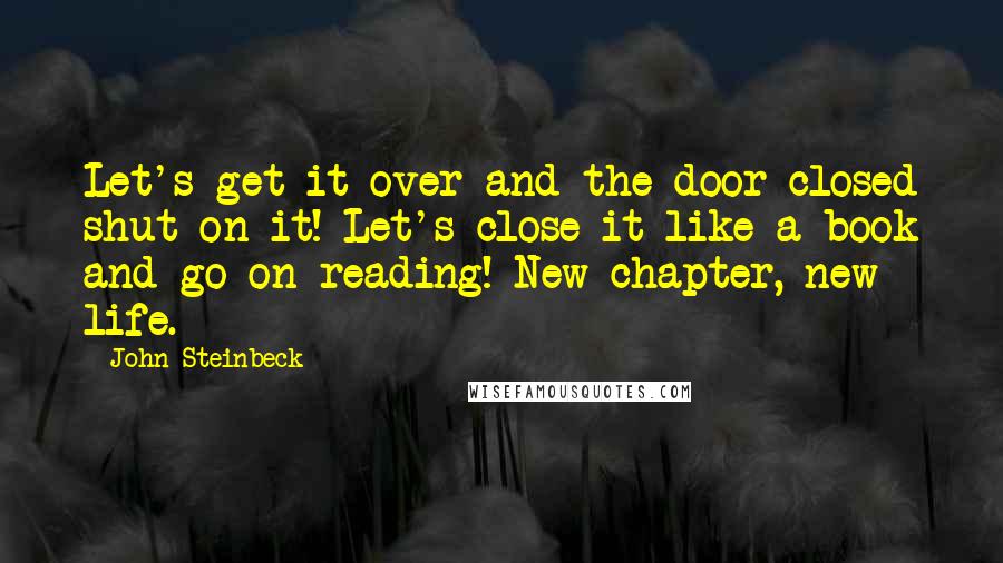 John Steinbeck Quotes: Let's get it over and the door closed shut on it! Let's close it like a book and go on reading! New chapter, new life.