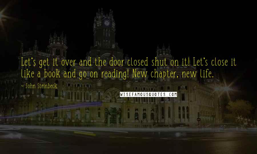 John Steinbeck Quotes: Let's get it over and the door closed shut on it! Let's close it like a book and go on reading! New chapter, new life.