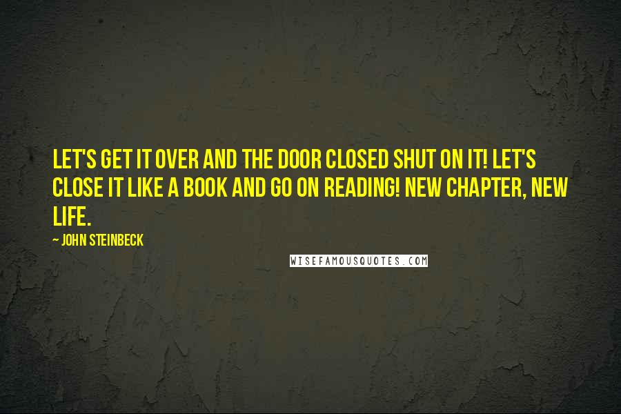 John Steinbeck Quotes: Let's get it over and the door closed shut on it! Let's close it like a book and go on reading! New chapter, new life.