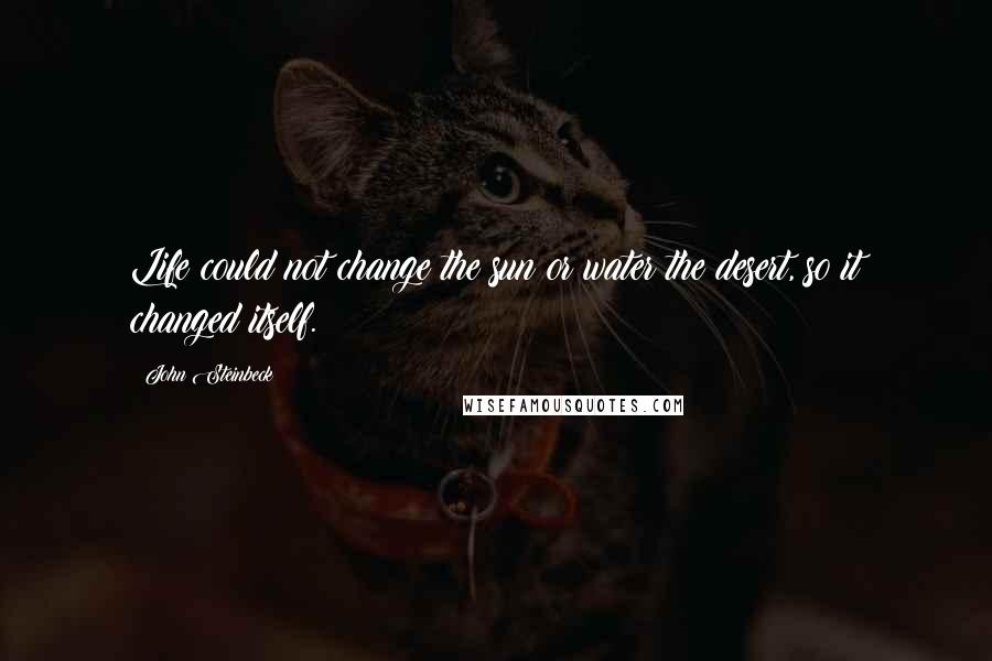 John Steinbeck Quotes: Life could not change the sun or water the desert, so it changed itself.