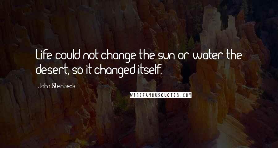 John Steinbeck Quotes: Life could not change the sun or water the desert, so it changed itself.