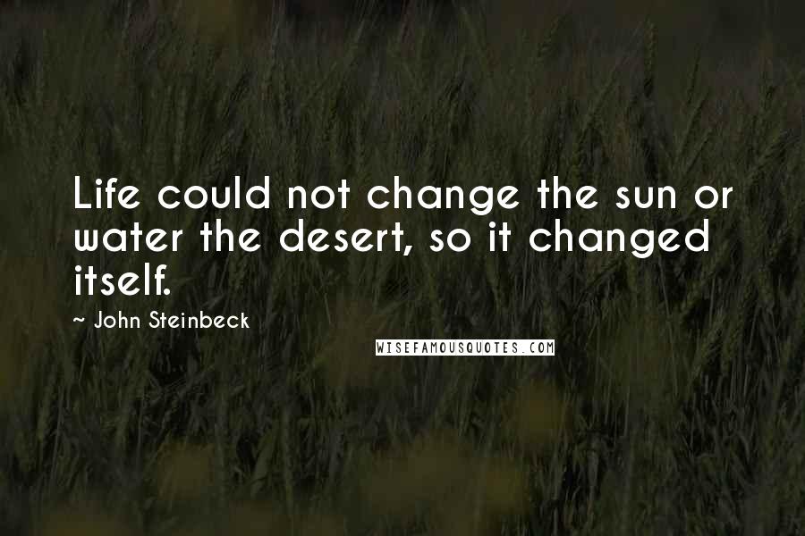 John Steinbeck Quotes: Life could not change the sun or water the desert, so it changed itself.