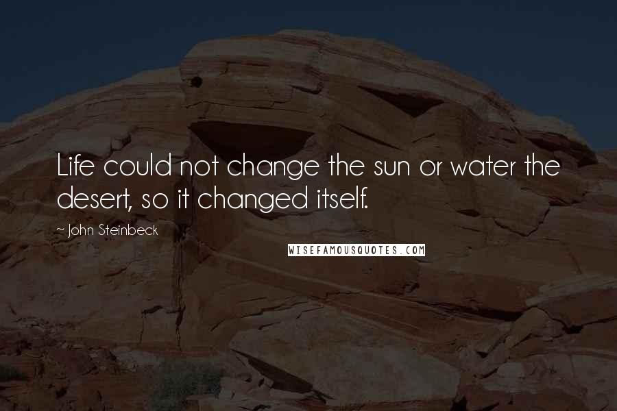 John Steinbeck Quotes: Life could not change the sun or water the desert, so it changed itself.