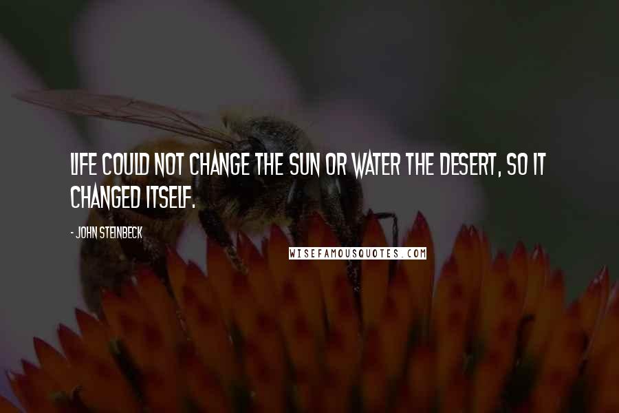 John Steinbeck Quotes: Life could not change the sun or water the desert, so it changed itself.