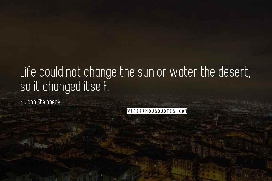 John Steinbeck Quotes: Life could not change the sun or water the desert, so it changed itself.