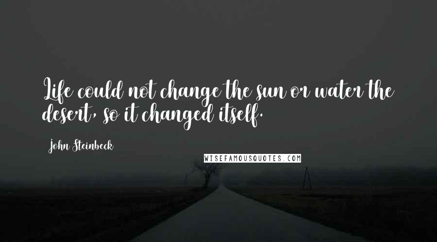 John Steinbeck Quotes: Life could not change the sun or water the desert, so it changed itself.