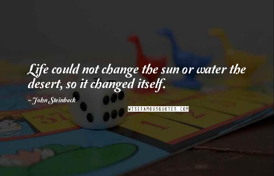 John Steinbeck Quotes: Life could not change the sun or water the desert, so it changed itself.