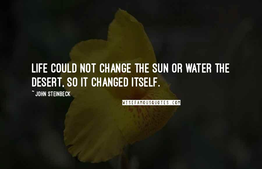 John Steinbeck Quotes: Life could not change the sun or water the desert, so it changed itself.