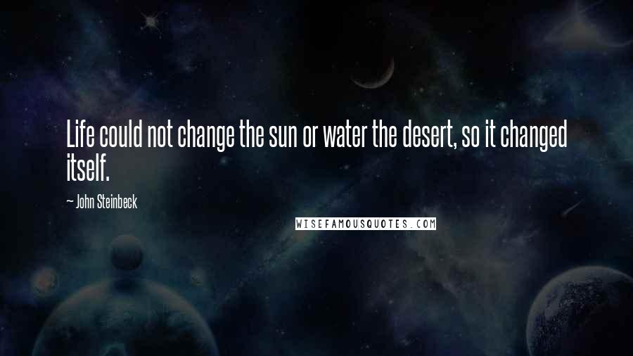 John Steinbeck Quotes: Life could not change the sun or water the desert, so it changed itself.