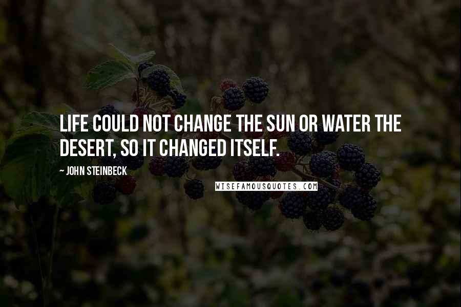 John Steinbeck Quotes: Life could not change the sun or water the desert, so it changed itself.