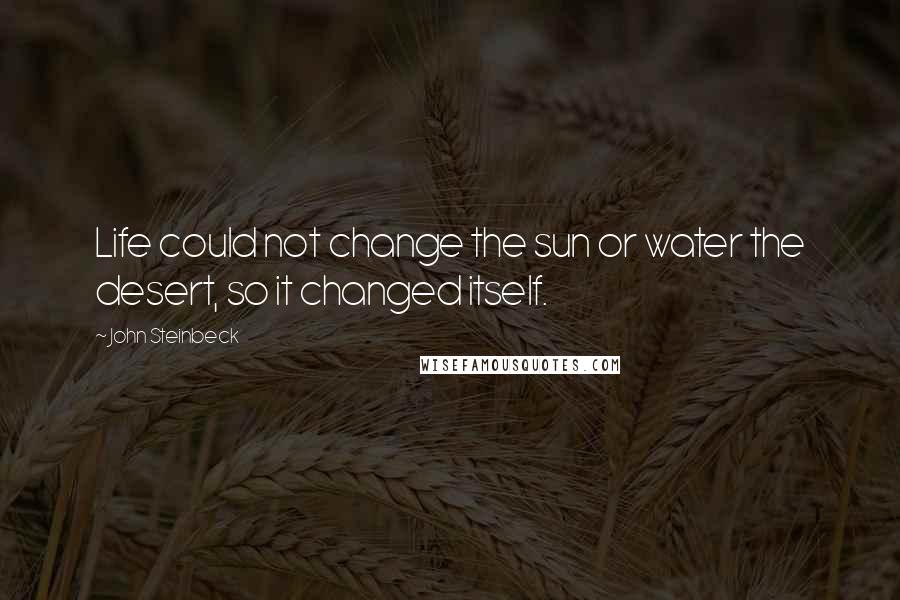 John Steinbeck Quotes: Life could not change the sun or water the desert, so it changed itself.