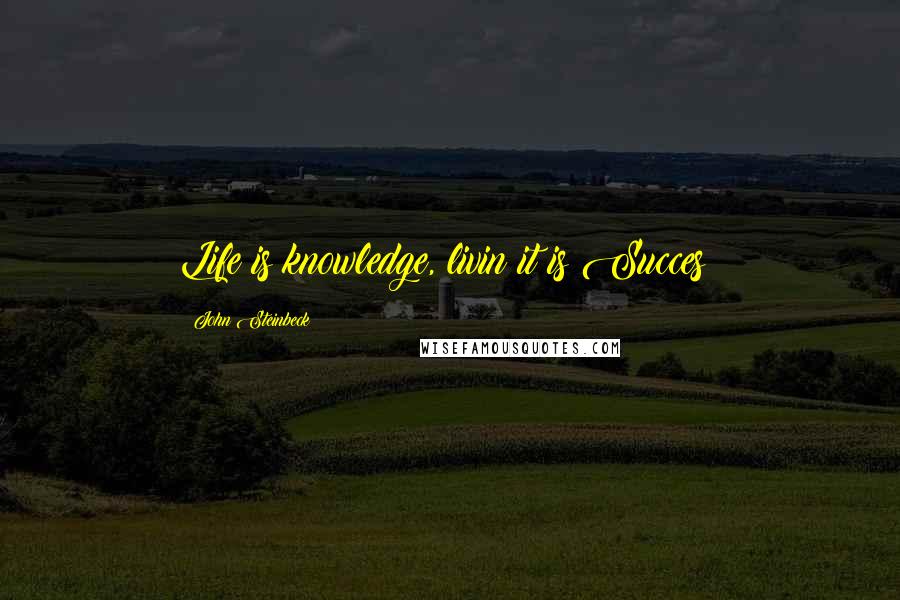 John Steinbeck Quotes: Life is knowledge, livin it is Succes!