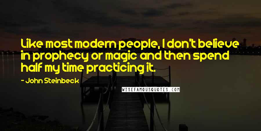 John Steinbeck Quotes: Like most modern people, I don't believe in prophecy or magic and then spend half my time practicing it.