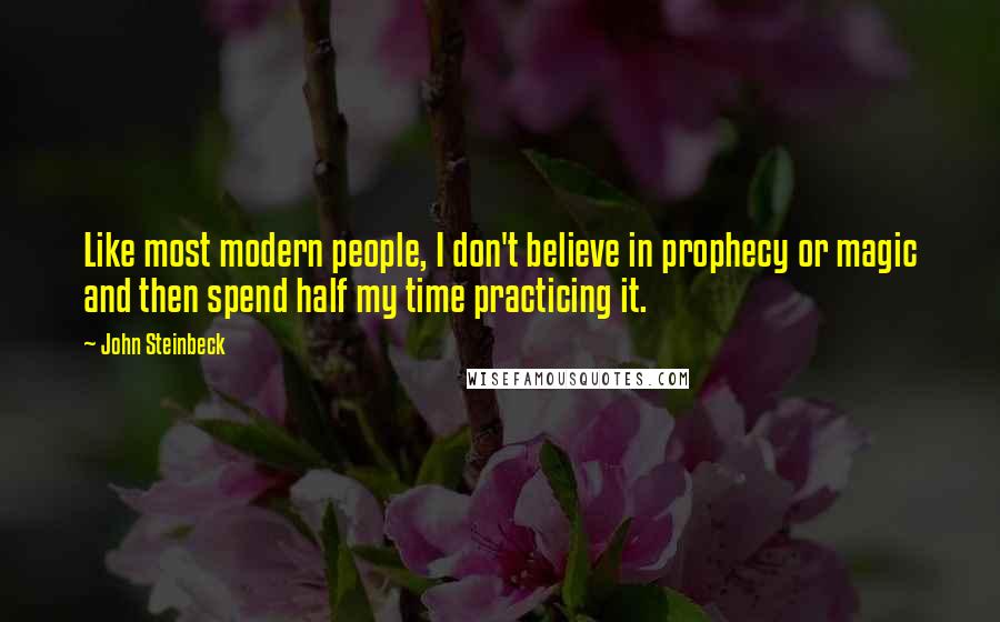 John Steinbeck Quotes: Like most modern people, I don't believe in prophecy or magic and then spend half my time practicing it.